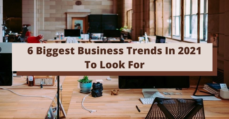 6 Biggest Business Trends In 2021 To Look For