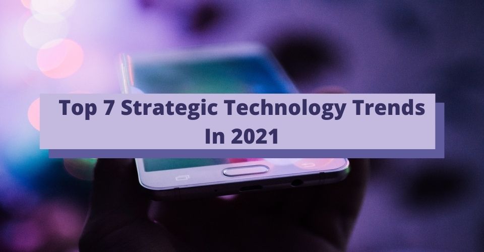 Top 7 Strategic Technology Trends In 2021
