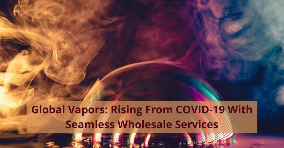 GLOBAL VAPORS: RISING FROM COVID-19 WITH SEAMLESS WHOLESALE SERVICES