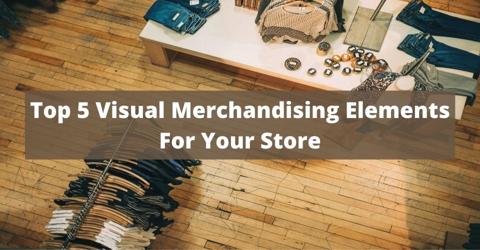 Top 5 Visual Merchandising Elements For Your Store