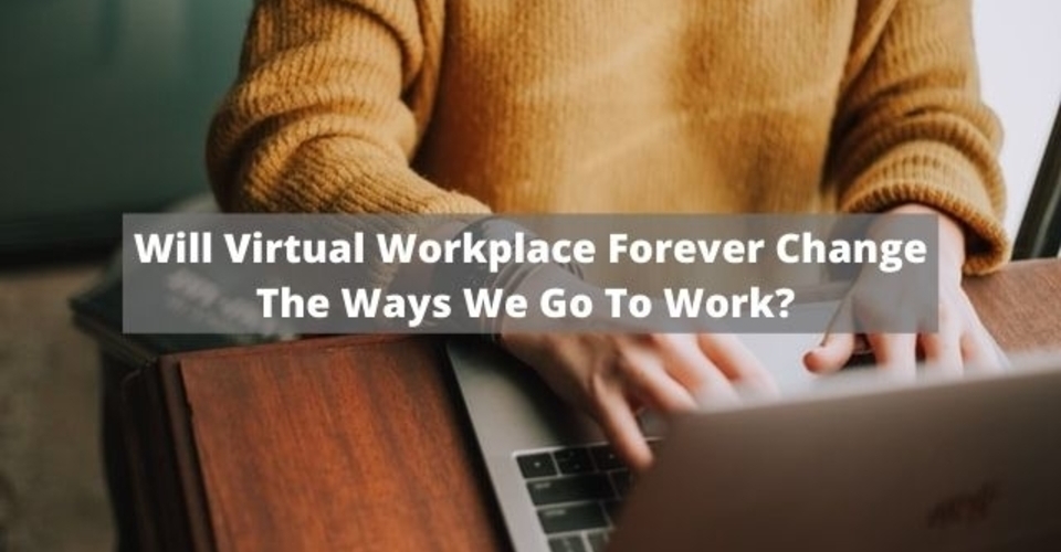 will virtual workplace forever change the way we go to work post covid 19