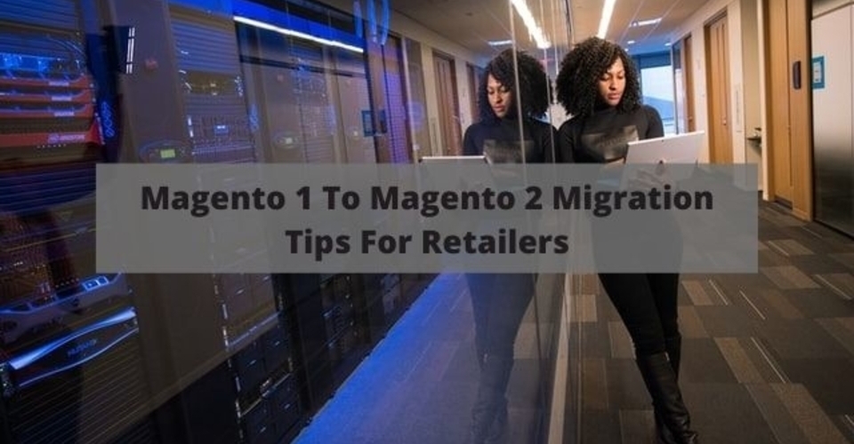 Magento 1 to Magento 2 Migration tips for retailers